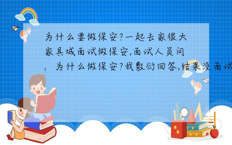 为什么要做保安?一起去家很大家具城面试做保安,面试人员问：为什么做保安?我敷衍回答,结果没面试上,请问我该怎么回答比较好