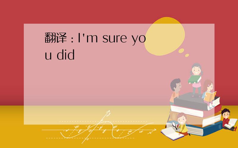 翻译：I'm sure you did