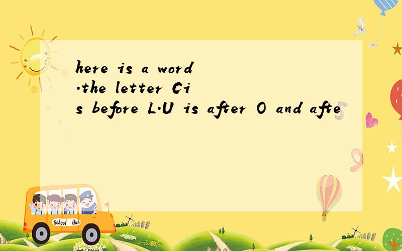 here is a word.the letter Cis before L.U is after O and afte