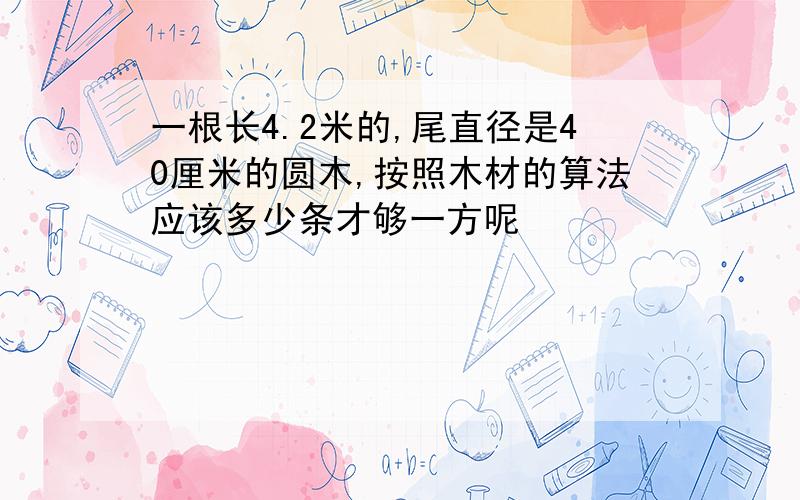 一根长4.2米的,尾直径是40厘米的圆木,按照木材的算法应该多少条才够一方呢