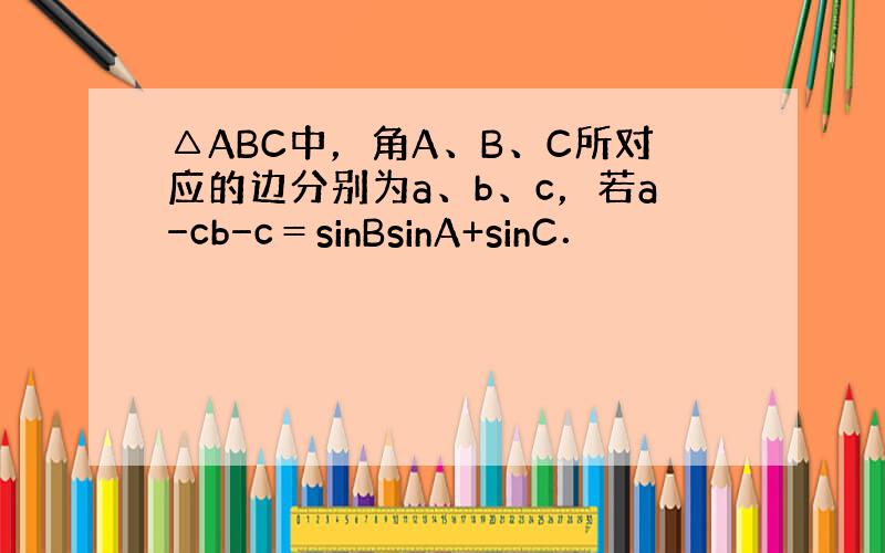 △ABC中，角A、B、C所对应的边分别为a、b、c，若a−cb−c＝sinBsinA+sinC．