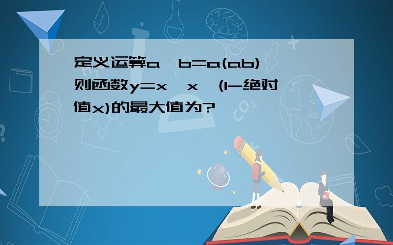 定义运算a*b=a(ab),则函数y=x*x*(1-绝对值x)的最大值为?