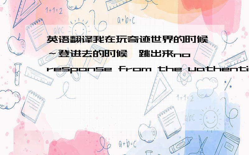 英语翻译我在玩奇迹世界的时候～登进去的时候,跳出来no response from the uathentication