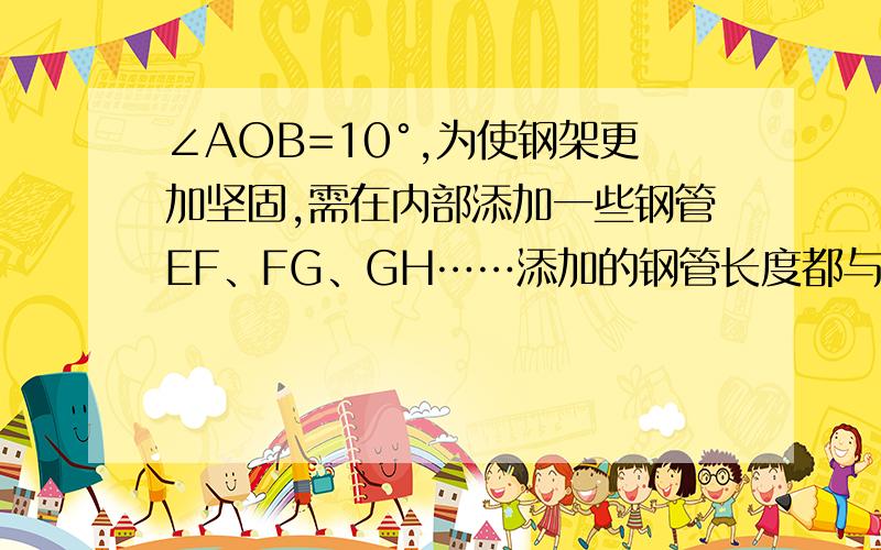 ∠AOB=10°,为使钢架更加坚固,需在内部添加一些钢管EF、FG、GH……添加的钢管长度都与OE相等