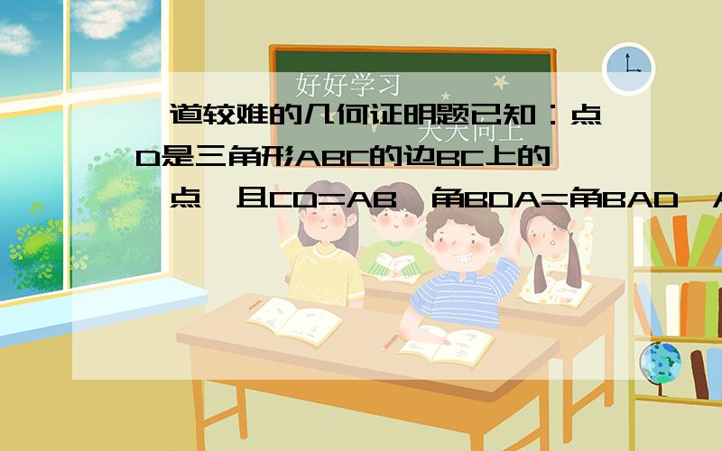 一道较难的几何证明题已知：点D是三角形ABC的边BC上的一点,且CD=AB,角BDA=角BAD,AE是三角形ABC的中线