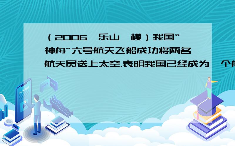 （2006•乐山一模）我国“神舟”六号航天飞船成功将两名航天员送上太空，表明我国已经成为一个航天大国，航天技术济身世界领