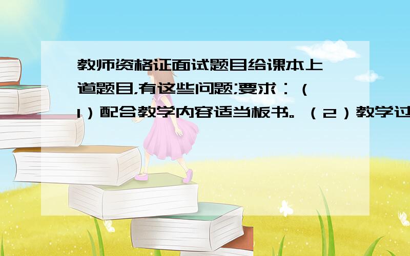 教师资格证面试题目给课本上一道题目，有这些问题;要求：（1）配合教学内容适当板书。 （2）教学过程需有提问环节。（3）教