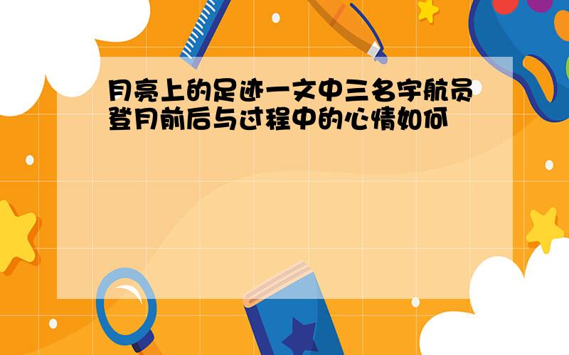 月亮上的足迹一文中三名宇航员登月前后与过程中的心情如何