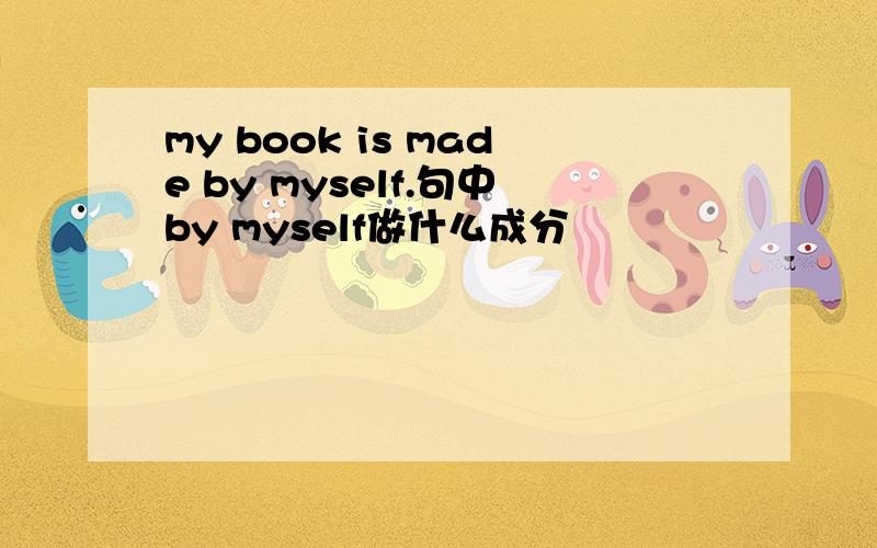 my book is made by myself.句中by myself做什么成分