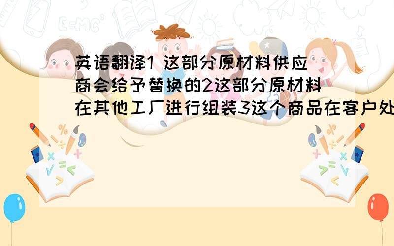 英语翻译1 这部分原材料供应商会给予替换的2这部分原材料在其他工厂进行组装3这个商品在客户处