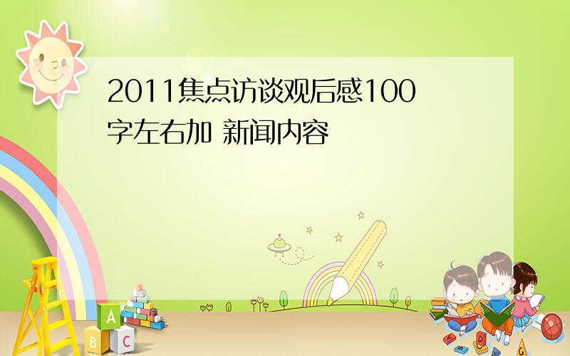 2011焦点访谈观后感100字左右加 新闻内容