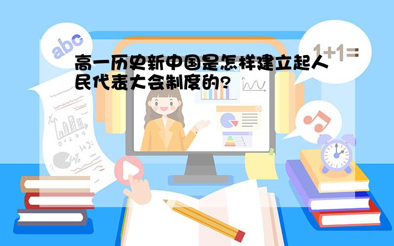 高一历史新中国是怎样建立起人民代表大会制度的?