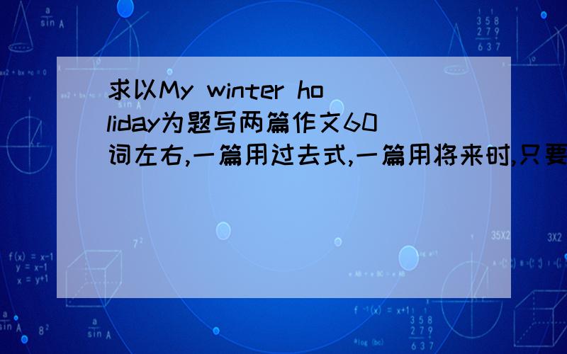 求以My winter holiday为题写两篇作文60词左右,一篇用过去式,一篇用将来时,只要是就行,