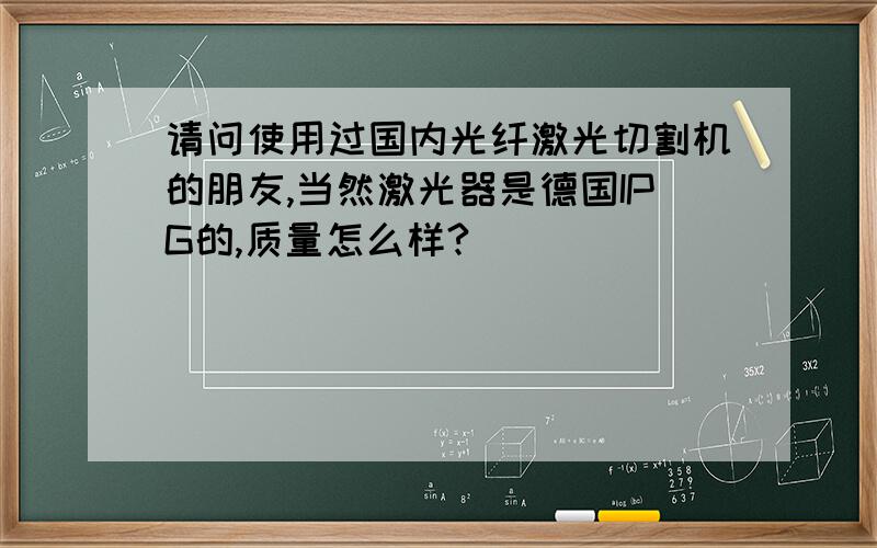 请问使用过国内光纤激光切割机的朋友,当然激光器是德国IPG的,质量怎么样?