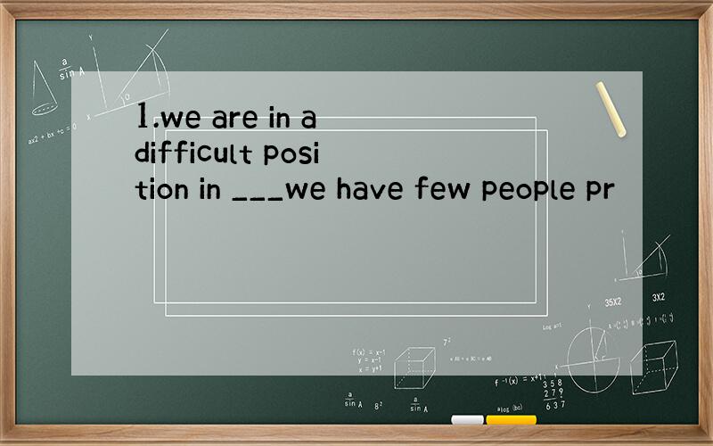 1.we are in a difficult position in ___we have few people pr