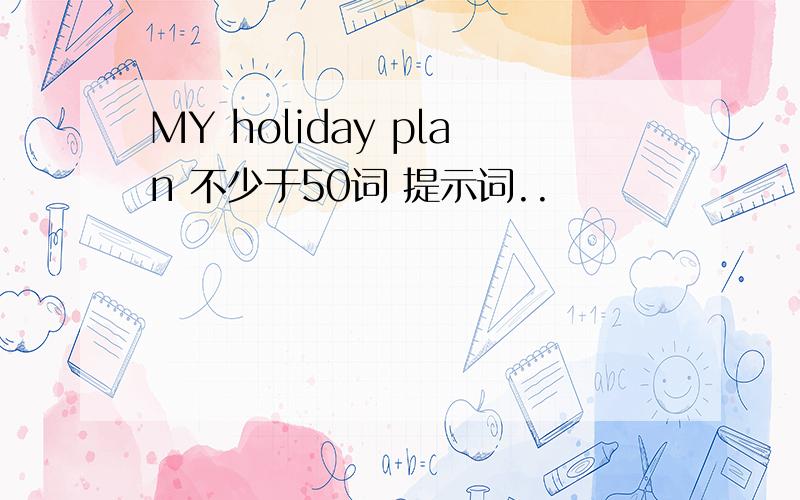 MY holiday plan 不少于50词 提示词..