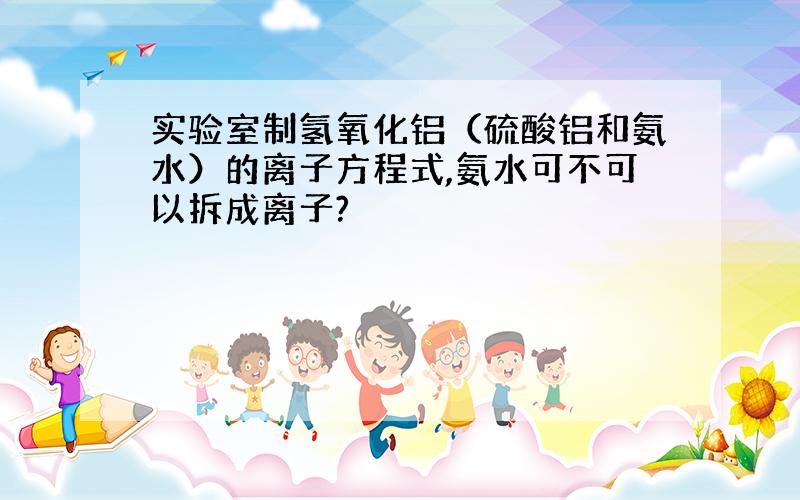 实验室制氢氧化铝（硫酸铝和氨水）的离子方程式,氨水可不可以拆成离子?