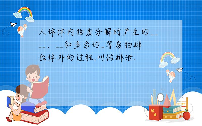 人体体内物质分解时产生的____、__和多余的_等废物排出体外的过程,叫做排泄.