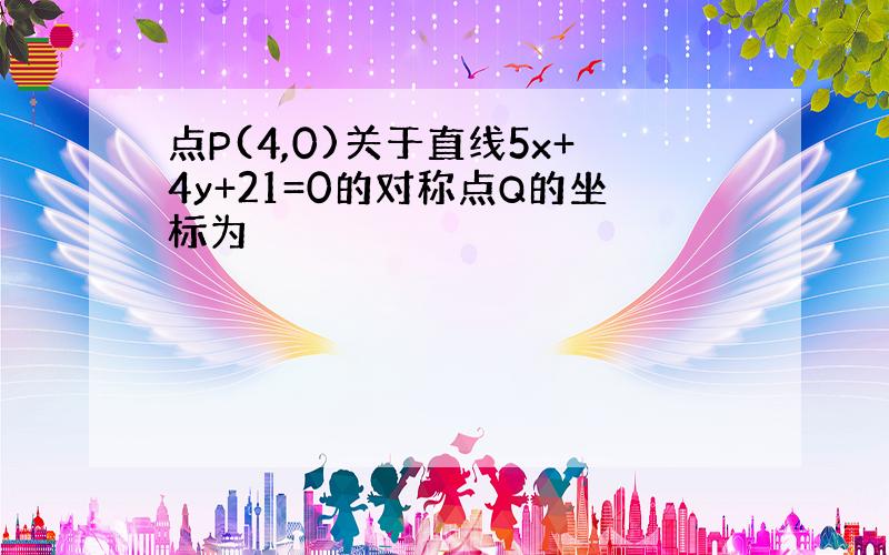 点P(4,0)关于直线5x+4y+21=0的对称点Q的坐标为