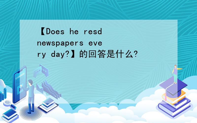 【Does he resd newspapers every day?】的回答是什么?