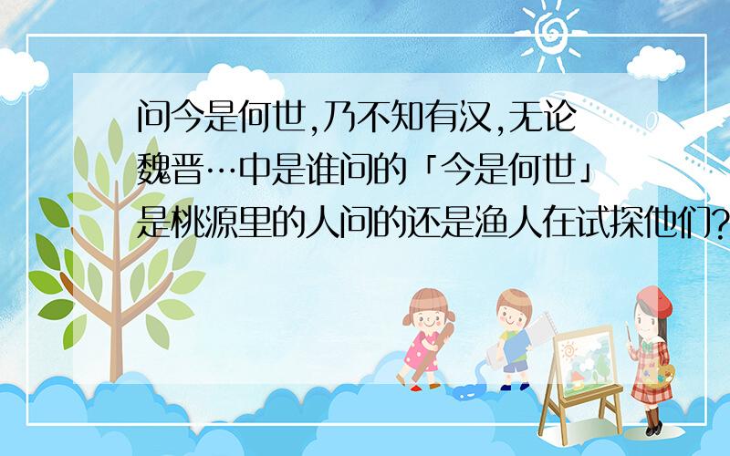 问今是何世,乃不知有汉,无论魏晋…中是谁问的「今是何世」是桃源里的人问的还是渔人在试探他们?