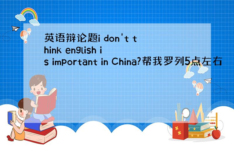 英语辩论题i don't think english is important in China?帮我罗列5点左右