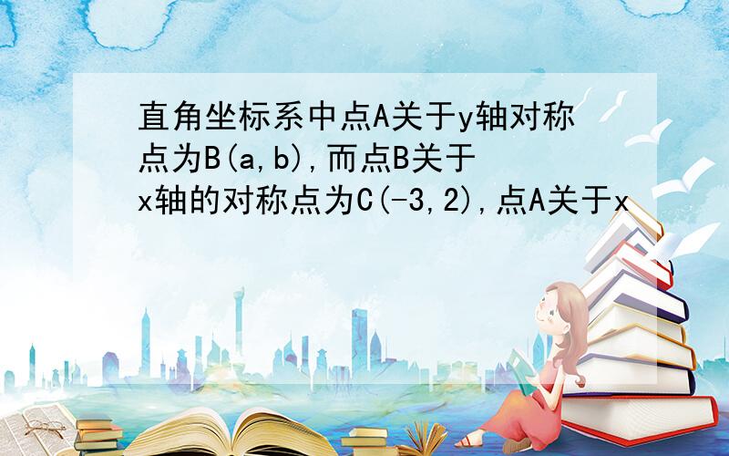 直角坐标系中点A关于y轴对称点为B(a,b),而点B关于x轴的对称点为C(-3,2),点A关于x