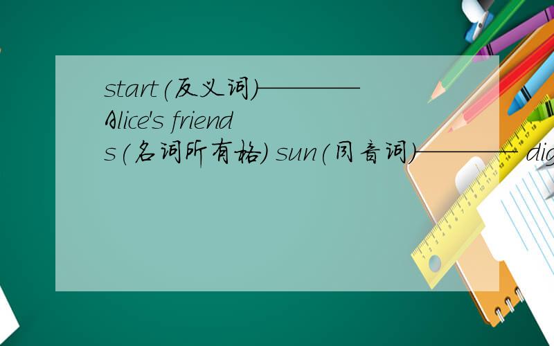 start(反义词）————Alice's friends(名词所有格） sun(同音词）———— dig(现在分词）—