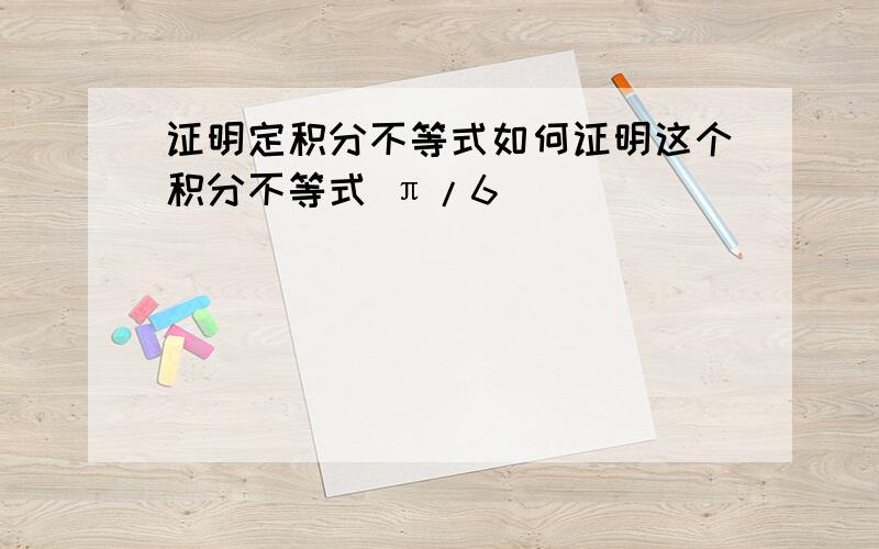 证明定积分不等式如何证明这个积分不等式 π/6