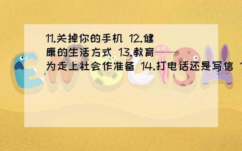 11.关掉你的手机 12.健康的生活方式 13.教育——为走上社会作准备 14.打电话还是写信 15.应聘信