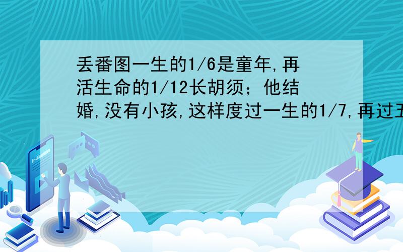 丢番图一生的1/6是童年,再活生命的1/12长胡须；他结婚,没有小孩,这样度过一生的1/7,再过五年,他有儿子.