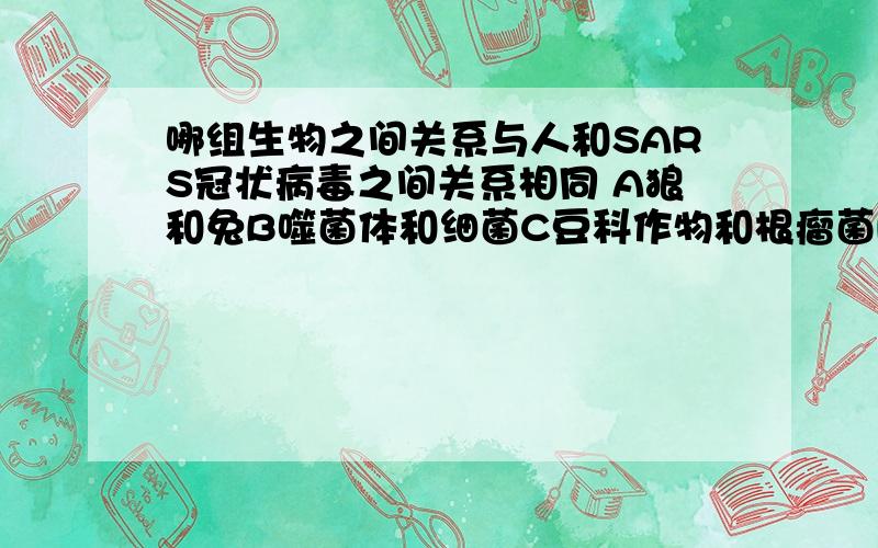 哪组生物之间关系与人和SARS冠状病毒之间关系相同 A狼和兔B噬菌体和细菌C豆科作物和根瘤菌D大小两种草履虫