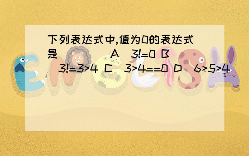 下列表达式中,值为0的表达式是（） 　　A）3!=0 B）3!=3>4 C）3>4==0 D）6>5>4