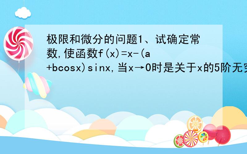 极限和微分的问题1、试确定常数,使函数f(x)=x-(a+bcosx)sinx,当x→0时是关于x的5阶无穷小.问下这个