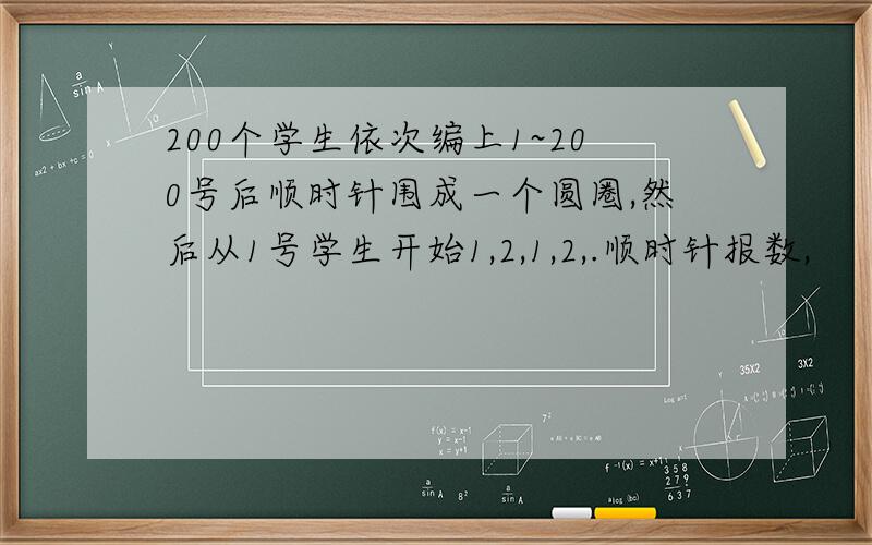 200个学生依次编上1~200号后顺时针围成一个圆圈,然后从1号学生开始1,2,1,2,.顺时针报数,