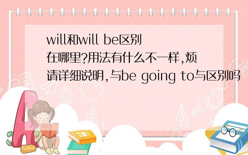 will和will be区别在哪里?用法有什么不一样,烦请详细说明,与be going to与区别吗