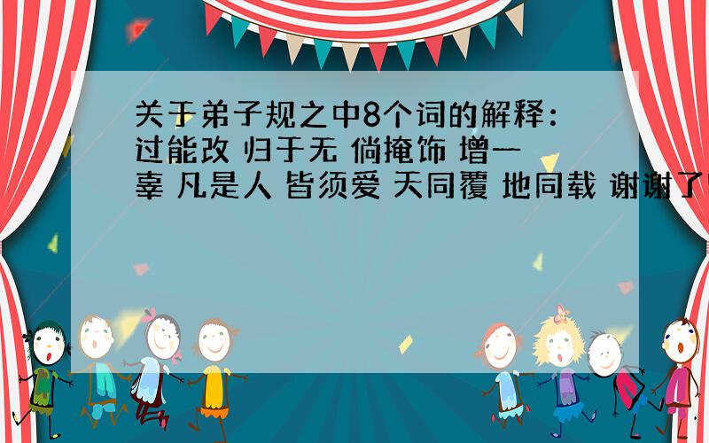 关于弟子规之中8个词的解释：过能改 归于无 倘掩饰 增一辜 凡是人 皆须爱 天同覆 地同载 谢谢了啊 我明天要讲啊