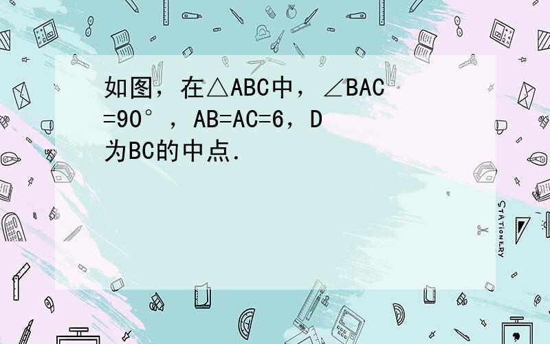 如图，在△ABC中，∠BAC=90°，AB=AC=6，D为BC的中点．