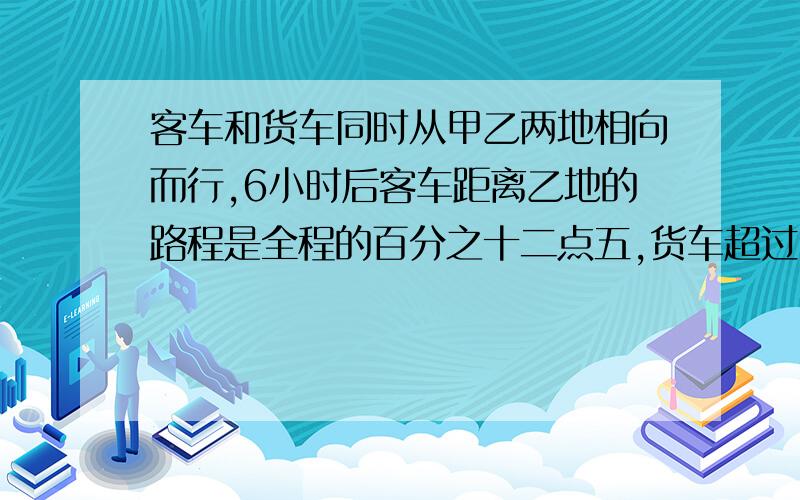 客车和货车同时从甲乙两地相向而行,6小时后客车距离乙地的路程是全程的百分之十二点五,货车超过中点54千