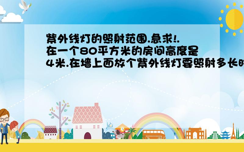 紫外线灯的照射范围.急求!.在一个80平方米的房间高度是4米.在墙上面放个紫外线灯要照射多长时间可以达到室内消毒的效果.