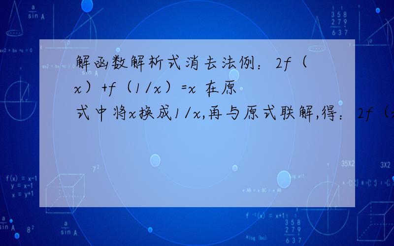 解函数解析式消去法例：2f（x）+f（1/x）=x 在原式中将x换成1/x,再与原式联解,得：2f（x）+f（1/x)=