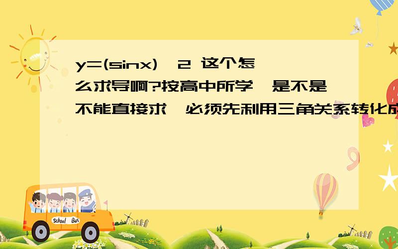 y=(sinx)^2 这个怎么求导啊?按高中所学,是不是不能直接求,必须先利用三角关系转化成COS形式啊?