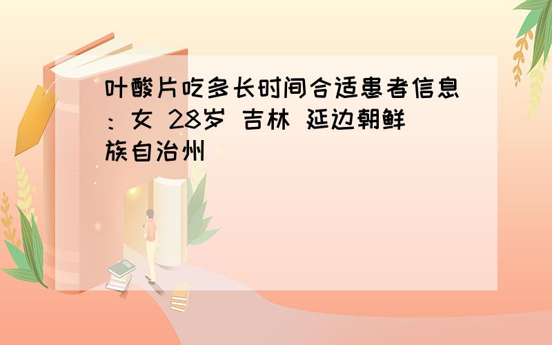 叶酸片吃多长时间合适患者信息：女 28岁 吉林 延边朝鲜族自治州