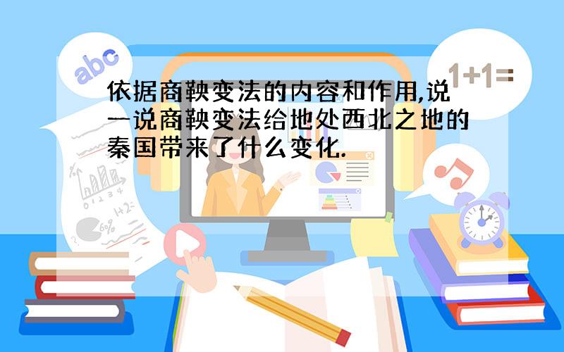 依据商鞅变法的内容和作用,说一说商鞅变法给地处西北之地的秦国带来了什么变化.