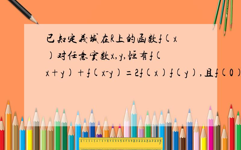 已知定义域在R上的函数f(x)对任意实数x,y,恒有f(x+y)+f(x-y)=2f(x)f(y),且f(0)不等于0