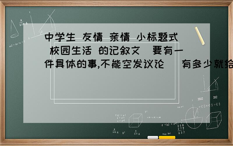 中学生 友情 亲情 小标题式 校园生活 的记叙文(要有一件具体的事,不能空发议论) 有多少就给我多少