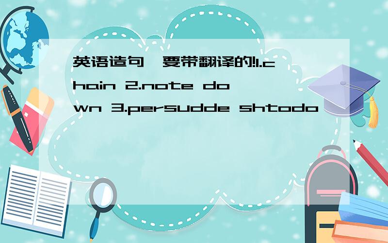 英语造句,要带翻译的!1.chain 2.note down 3.persudde shtodo