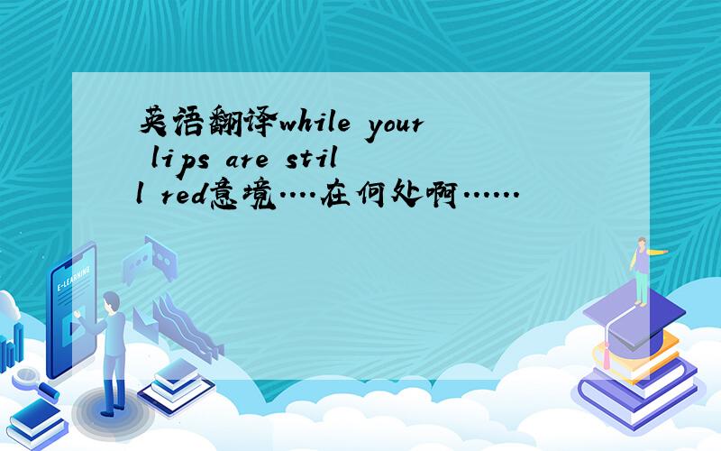 英语翻译while your lips are still red意境....在何处啊......