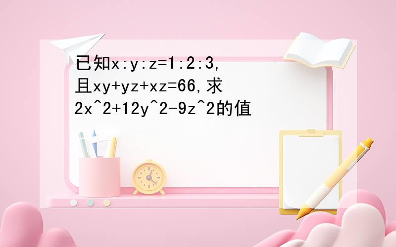 已知x:y:z=1:2:3,且xy+yz+xz=66,求2x^2+12y^2-9z^2的值