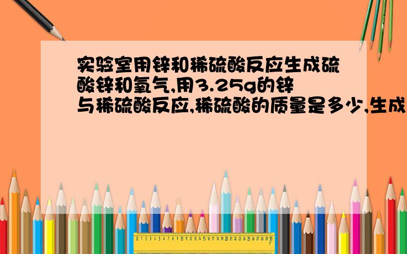 实验室用锌和稀硫酸反应生成硫酸锌和氧气,用3.25g的锌与稀硫酸反应,稀硫酸的质量是多少,生成氢气多少升